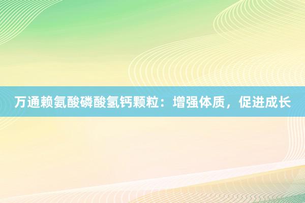 万通赖氨酸磷酸氢钙颗粒：增强体质，促进成长