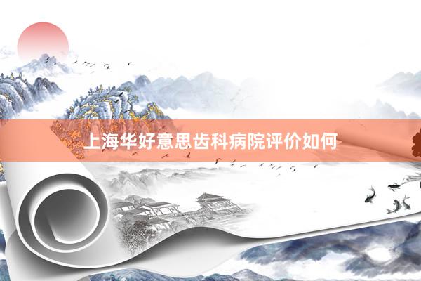 上海华好意思齿科病院评价如何