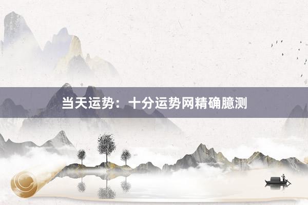 当天运势：十分运势网精确臆测