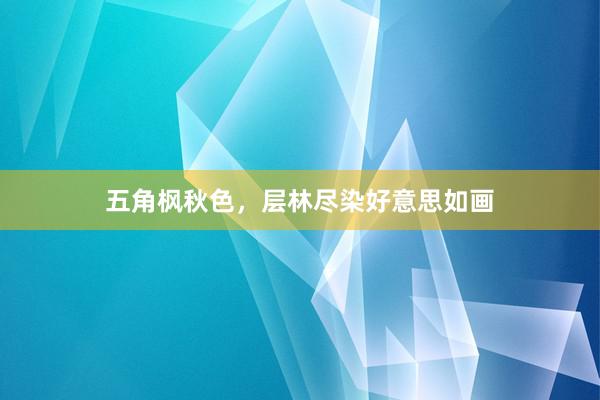 五角枫秋色，层林尽染好意思如画